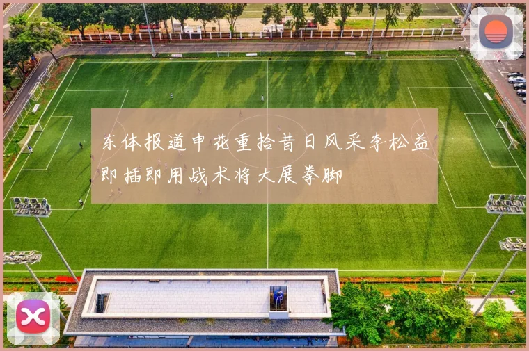 东体报道申花重拾昔日风采李松益即插即用战术将大展拳脚
