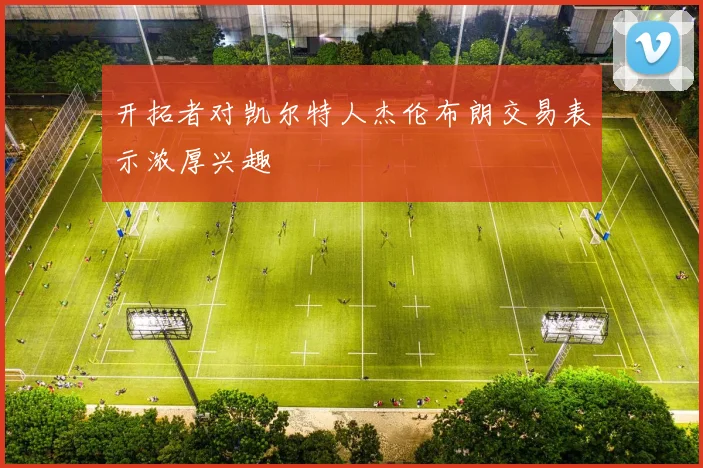 开拓者对凯尔特人杰伦布朗交易表示浓厚兴趣