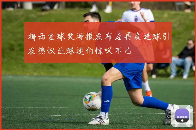 梅西金球奖海报发布后再度进球引发热议让球迷们惊叹不已