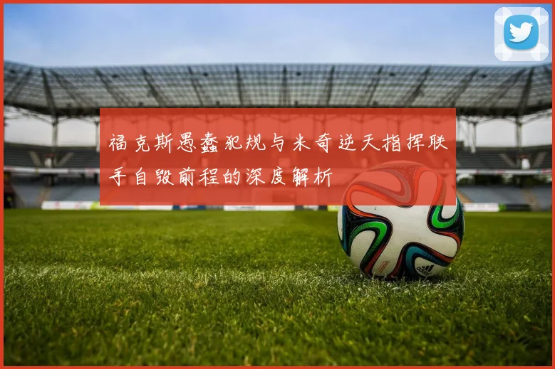 福克斯愚蠢犯规与米奇逆天指挥联手自毁前程的深度解析