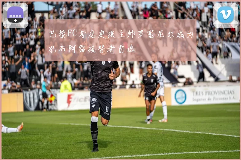 巴黎FC考虑更换主帅罗塞尼尔成为孔布阿雷接替者首选