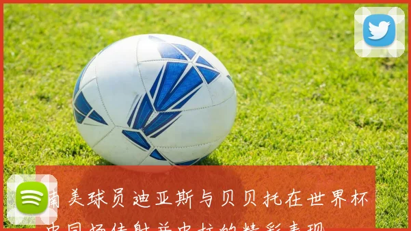 南美球员迪亚斯与贝贝托在世界杯中同场传射并中柱的精彩表现
