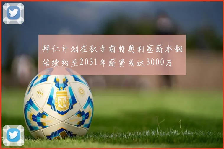 拜仁计划在秋季前将奥利塞薪水翻倍续约至2031年薪资或达3000万