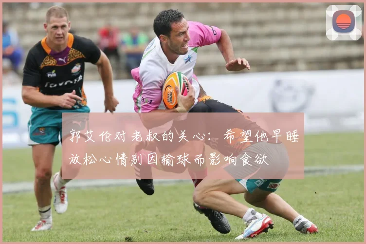 郭艾伦对老叔的关心：希望他早睡放松心情别因输球而影响食欲