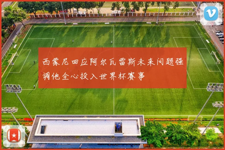 西蒙尼回应阿尔瓦雷斯未来问题强调他全心投入世界杯赛事