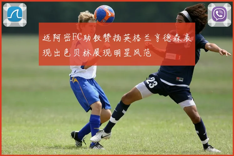 迈阿密FC助教赞扬英格兰亨德森表现出色贝林展现明星风范