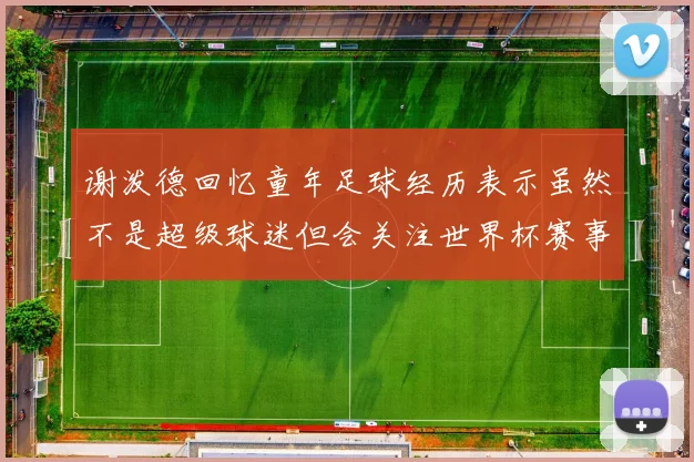谢泼德回忆童年足球经历表示虽然不是超级球迷但会关注世界杯赛事