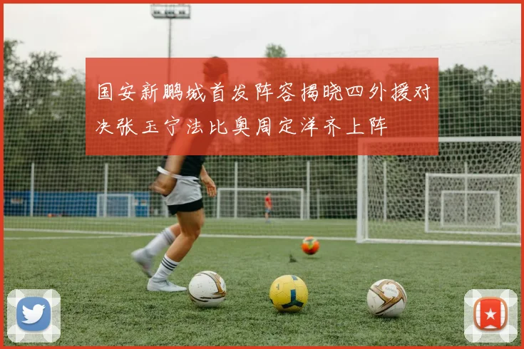 国安新鹏城首发阵容揭晓四外援对决张玉宁法比奥周定洋齐上阵