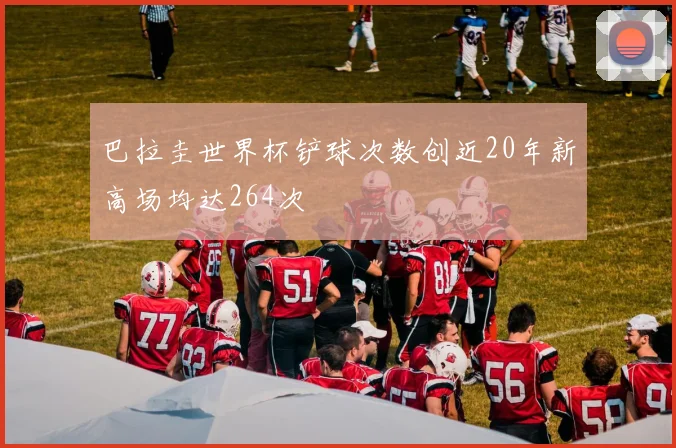 巴拉圭世界杯铲球次数创近20年新高场均达264次
