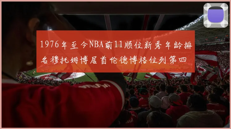 1976年至今NBA前11顺位新秀年龄排名穆托姆博居首伦德博格位列第四