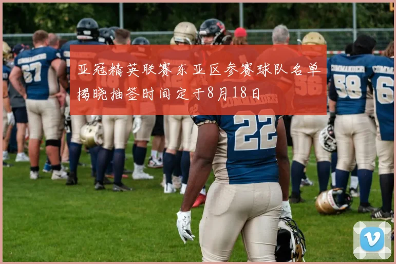 亚冠精英联赛东亚区参赛球队名单揭晓抽签时间定于8月18日