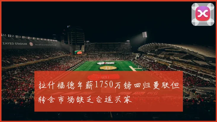 拉什福德年薪1750万镑回归曼联但转会市场缺乏合适买家