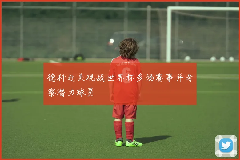 德科赴美观战世界杯多场赛事并考察潜力球员