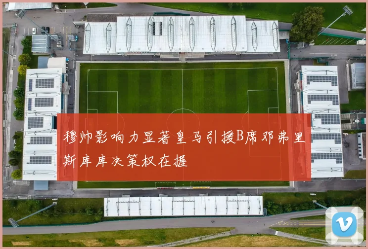 穆帅影响力显著皇马引援B席邓弗里斯库库决策权在握